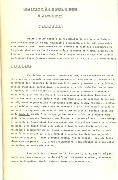 <span><p>Relat�rio dactilografado de uma reuni�o escolar entre professoras de Hist�ria e Geografia da sec��o de Alvalade da Escola Preparat�ria Marquesa de Alorna, datado de 6/05/1969. Esta reuni�o teve como objectivo analisar o programa curricular de Hist�ria e Geografia de Portugal subjacentes ao 1.� ano (actual 5.�) da Escola. �, tamb�m, analisado um livro intitulado Hist�ria e Geografia de Portugal da autoria e Gustavo de Freitas, editado pela Porto Editora s.d..</p><p><span>Cr�ditos: Altura: 30cm
Largura: 21,5cm</span></p></span>